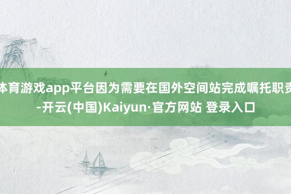 体育游戏app平台因为需要在国外空间站完成嘱托职责-开云(中国)Kaiyun·官方网站 登录入口