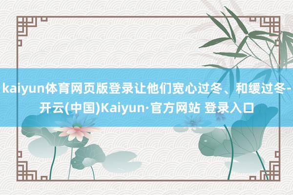 kaiyun体育网页版登录让他们宽心过冬、和缓过冬-开云(中国)Kaiyun·官方网站 登录入口