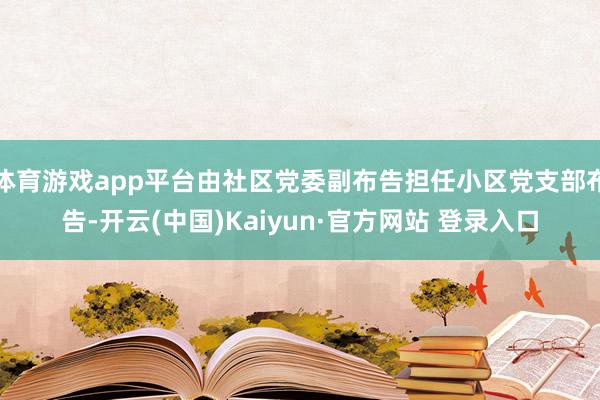 体育游戏app平台由社区党委副布告担任小区党支部布告-开云(中国)Kaiyun·官方网站 登录入口