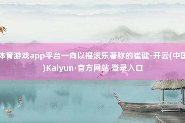 体育游戏app平台一向以摇滚乐著称的崔健-开云(中国)Kaiyun·官方网站 登录入口