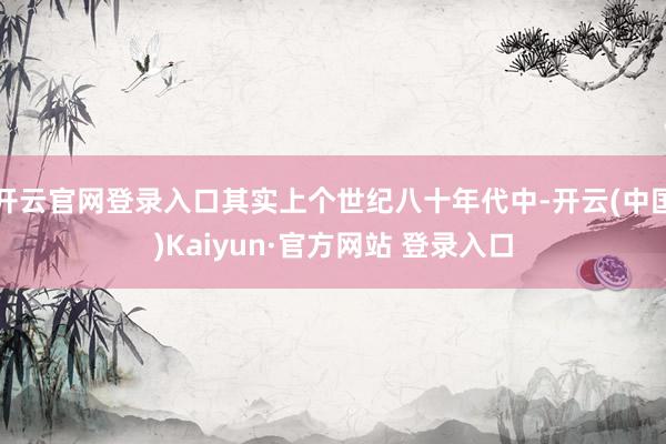 开云官网登录入口其实上个世纪八十年代中-开云(中国)Kaiyun·官方网站 登录入口