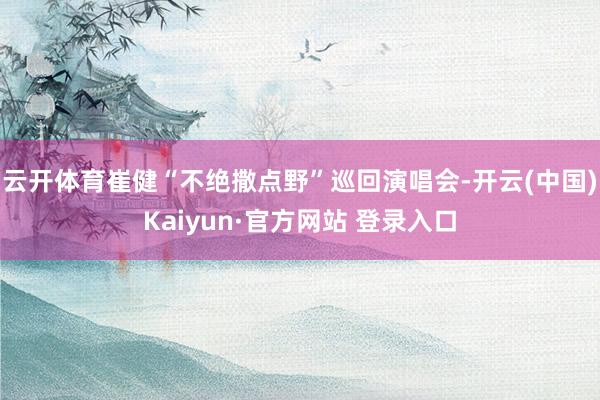 云开体育崔健“不绝撒点野”巡回演唱会-开云(中国)Kaiyun·官方网站 登录入口