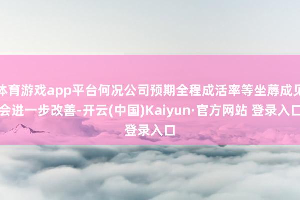 体育游戏app平台何况公司预期全程成活率等坐蓐成见会进一步改善-开云(中国)Kaiyun·官方网站 登录入口