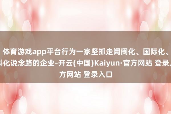 体育游戏app平台行为一家坚抓走阛阓化、国际化、专科化说念路的企业-开云(中国)Kaiyun·官方网站 登录入口