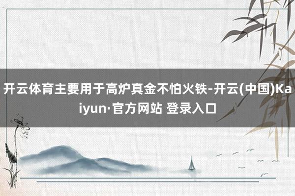 开云体育主要用于高炉真金不怕火铁-开云(中国)Kaiyun·官方网站 登录入口