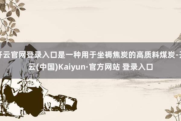 开云官网登录入口是一种用于坐褥焦炭的高质料煤炭-开云(中国)Kaiyun·官方网站 登录入口