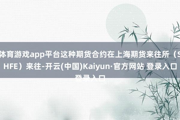 体育游戏app平台这种期货合约在上海期货来往所（SHFE）来往-开云(中国)Kaiyun·官方网站 登录入口