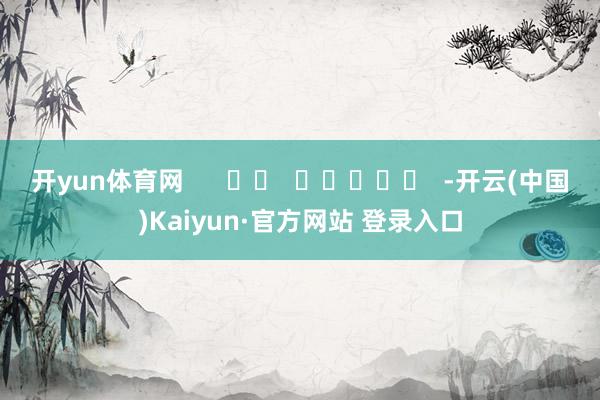 开yun体育网      		  					  -开云(中国)Kaiyun·官方网站 登录入口