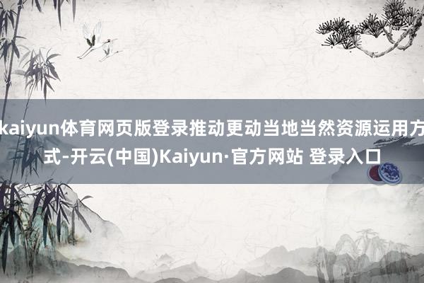 kaiyun体育网页版登录推动更动当地当然资源运用方式-开云(中国)Kaiyun·官方网站 登录入口