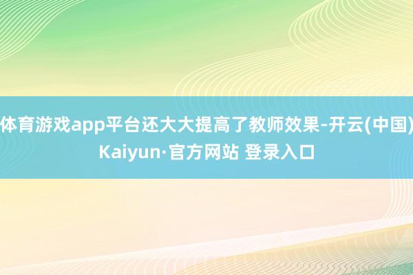 体育游戏app平台还大大提高了教师效果-开云(中国)Kaiyun·官方网站 登录入口