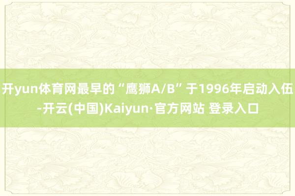 开yun体育网最早的“鹰狮A/B”于1996年启动入伍-开云(中国)Kaiyun·官方网站 登录入口