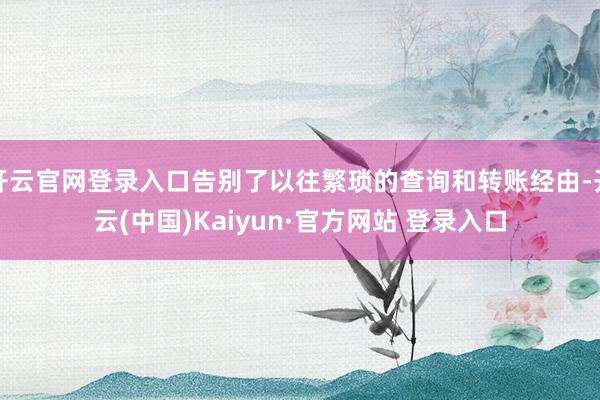 开云官网登录入口告别了以往繁琐的查询和转账经由-开云(中国)Kaiyun·官方网站 登录入口