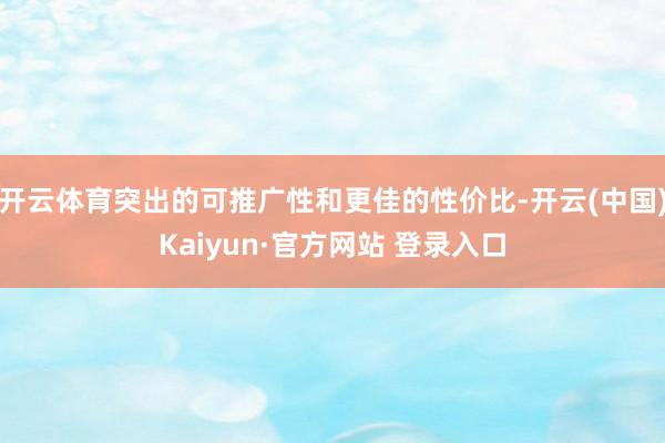 开云体育突出的可推广性和更佳的性价比-开云(中国)Kaiyun·官方网站 登录入口