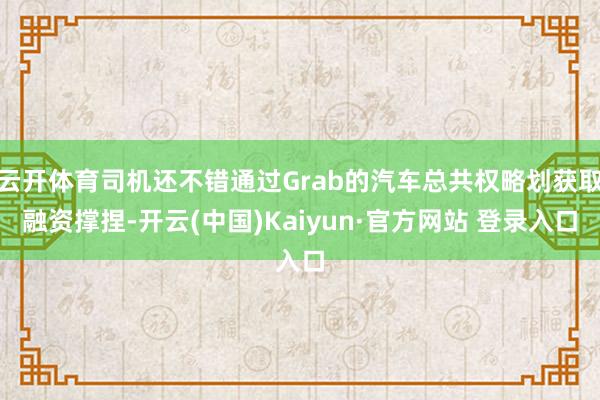 云开体育司机还不错通过Grab的汽车总共权略划获取融资撑捏-开云(中国)Kaiyun·官方网站 登录入口