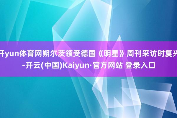 开yun体育网朔尔茨领受德国《明星》周刊采访时复兴-开云(中国)Kaiyun·官方网站 登录入口