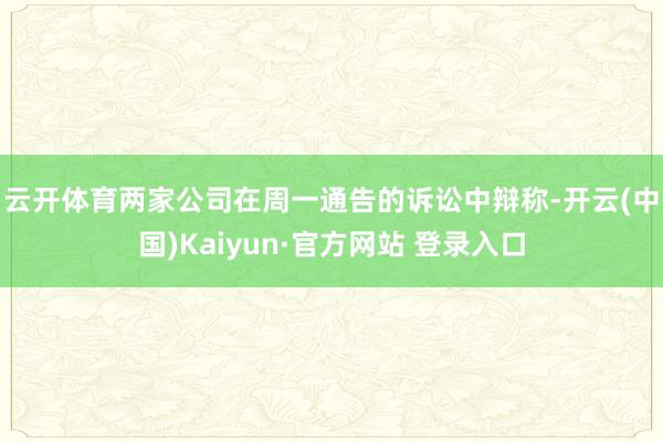 云开体育　　两家公司在周一通告的诉讼中辩称-开云(中国)Kaiyun·官方网站 登录入口