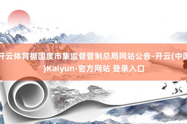 开云体育据国度市集监督管制总局网站公告-开云(中国)Kaiyun·官方网站 登录入口