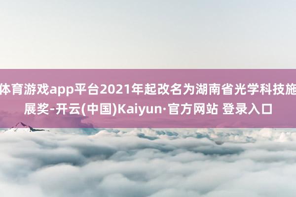 体育游戏app平台2021年起改名为湖南省光学科技施展奖-开云(中国)Kaiyun·官方网站 登录入口