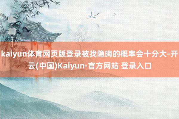 kaiyun体育网页版登录被找隐晦的概率会十分大-开云(中国)Kaiyun·官方网站 登录入口