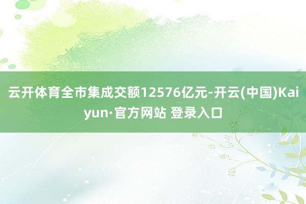 云开体育全市集成交额12576亿元-开云(中国)Kaiyun·官方网站 登录入口