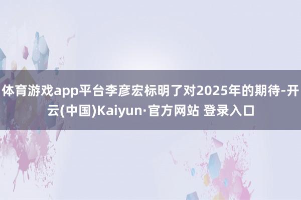 体育游戏app平台李彦宏标明了对2025年的期待-开云(中国)Kaiyun·官方网站 登录入口