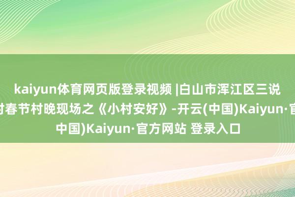 kaiyun体育网页版登录视频 |白山市浑江区三说念沟镇三说念沟村春节村晚现场之《小村安好》-开云(中国)Kaiyun·官方网站 登录入口