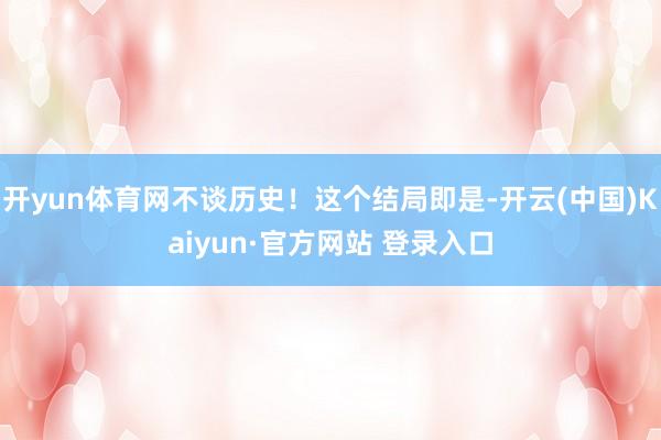 开yun体育网不谈历史！这个结局即是-开云(中国)Kaiyun·官方网站 登录入口