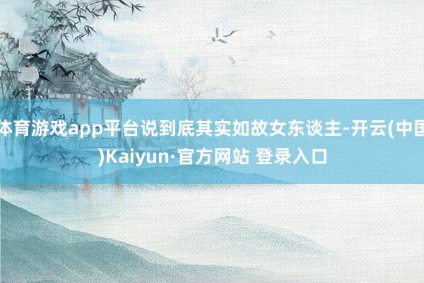 体育游戏app平台说到底其实如故女东谈主-开云(中国)Kaiyun·官方网站 登录入口