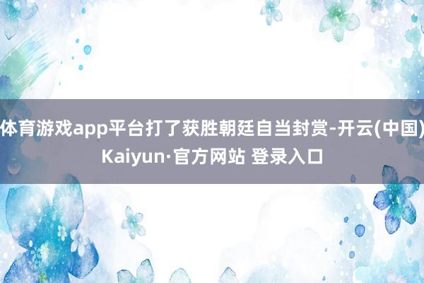 体育游戏app平台打了获胜朝廷自当封赏-开云(中国)Kaiyun·官方网站 登录入口