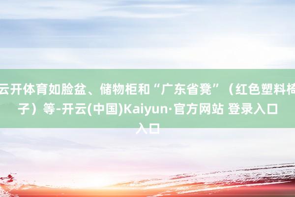 云开体育如脸盆、储物柜和“广东省凳”（红色塑料椅子）等-开云(中国)Kaiyun·官方网站 登录入口