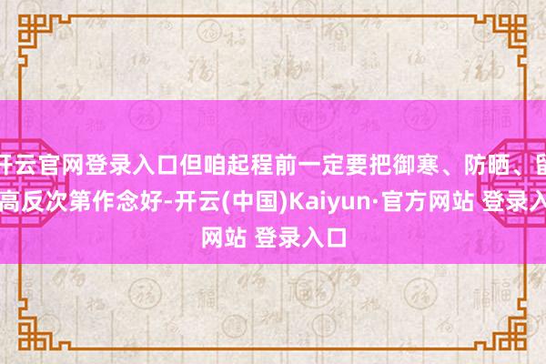 开云官网登录入口但咱起程前一定要把御寒、防晒、留神高反次第作念好-开云(中国)Kaiyun·官方网站 登录入口