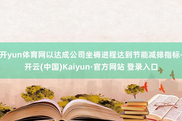 开yun体育网以达成公司坐褥进程达到节能减排指标-开云(中国)Kaiyun·官方网站 登录入口