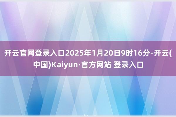 开云官网登录入口2025年1月20日9时16分-开云(中国)Kaiyun·官方网站 登录入口