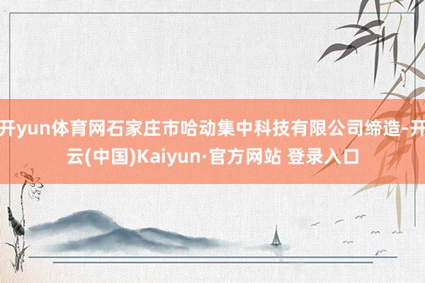 开yun体育网石家庄市哈动集中科技有限公司缔造-开云(中国)Kaiyun·官方网站 登录入口