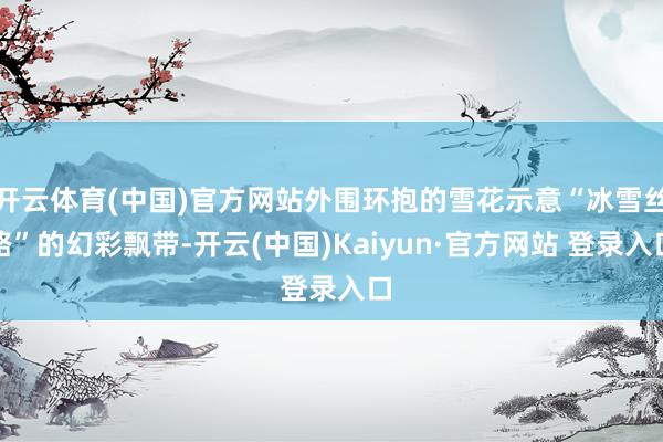 开云体育(中国)官方网站外围环抱的雪花示意“冰雪丝路”的幻彩飘带-开云(中国)Kaiyun·官方网站 登录入口