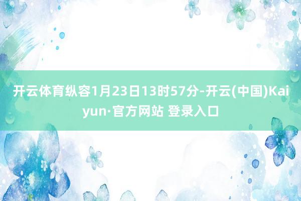 开云体育纵容1月23日13时57分-开云(中国)Kaiyun·官方网站 登录入口