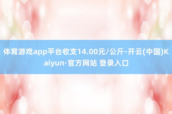 体育游戏app平台收支14.00元/公斤-开云(中国)Kaiyun·官方网站 登录入口