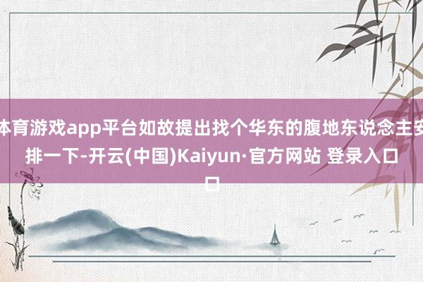 体育游戏app平台如故提出找个华东的腹地东说念主安排一下-开云(中国)Kaiyun·官方网站 登录入口