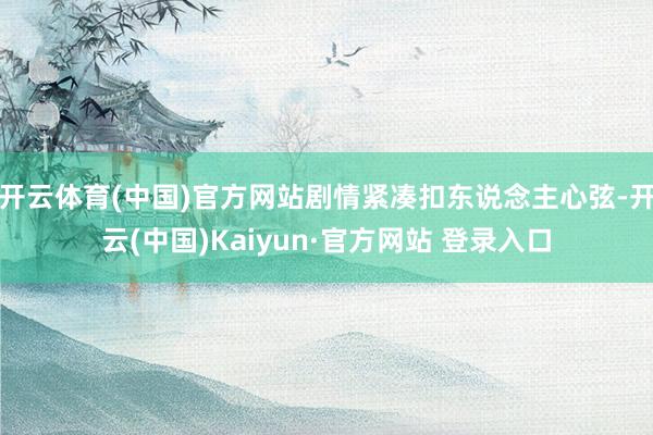 开云体育(中国)官方网站剧情紧凑扣东说念主心弦-开云(中国)Kaiyun·官方网站 登录入口