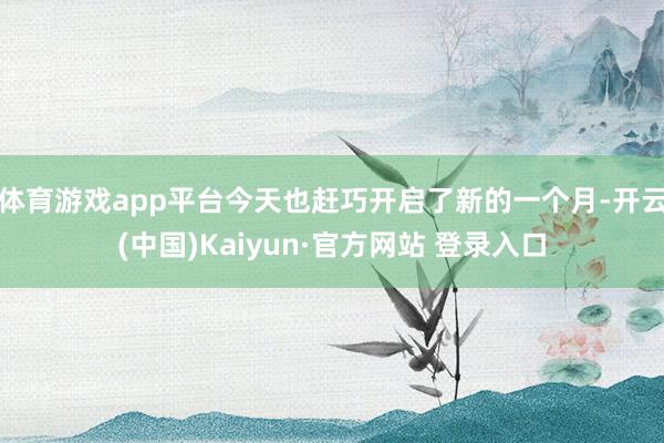 体育游戏app平台今天也赶巧开启了新的一个月-开云(中国)Kaiyun·官方网站 登录入口