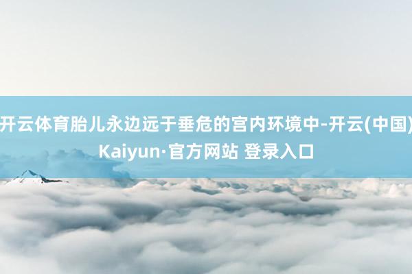 开云体育胎儿永边远于垂危的宫内环境中-开云(中国)Kaiyun·官方网站 登录入口