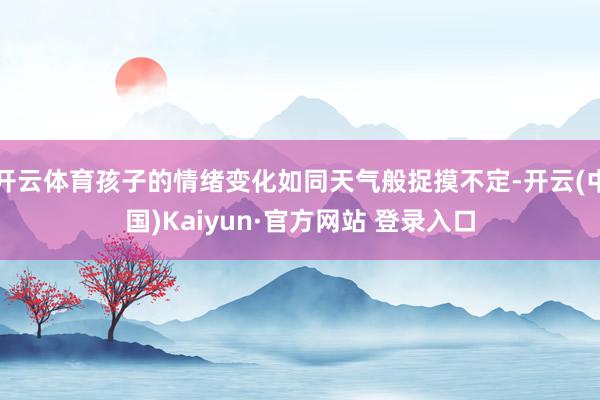 开云体育孩子的情绪变化如同天气般捉摸不定-开云(中国)Kaiyun·官方网站 登录入口